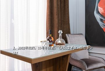 2、2002年出的，15年年份酒，飛天53度茅臺(tái)，現(xiàn)在多少錢？