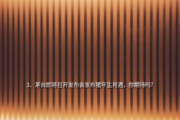 3、茅臺即將召開發(fā)布會發(fā)布豬年生肖酒，你期待嗎？