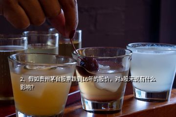 2、假如貴州茅臺股票跌到16年的股價，對a股來說有什么影響？