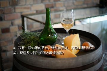 4、我有一瓶93年的茅臺，外包裝完好，酒瓶紅蠟封裝完美，現(xiàn)值多少錢？如何收藏請指教？