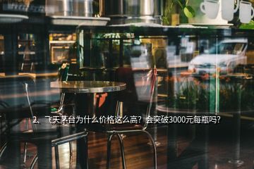 2、飛天茅臺為什么價(jià)格這么高？會突破3000元每瓶嗎？