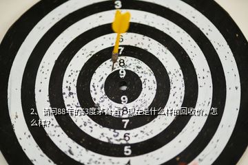 2、請(qǐng)問(wèn)88年的53度茅臺(tái)酒，現(xiàn)在是什么樣的回收價(jià)，怎么樣？
