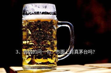 3、弱弱的問(wèn)一句：市面上有真茅臺(tái)嗎？