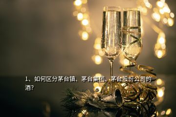 1、如何區(qū)分茅臺鎮(zhèn)、茅臺集團、茅臺股份公司的酒？