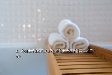 2、茅臺王子酒有哪幾種？茅臺王子酒是什么工藝生產(chǎn)的？