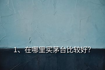 1、在哪里買茅臺比較好？