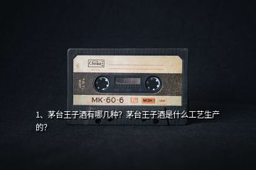 1、茅臺王子酒有哪幾種？茅臺王子酒是什么工藝生產(chǎn)的？