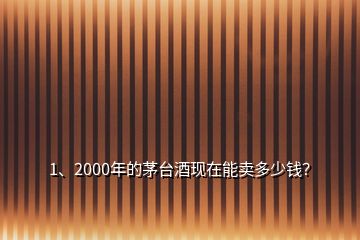 1、2000年的茅臺(tái)酒現(xiàn)在能賣多少錢？
