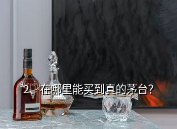 2、在哪里能買(mǎi)到真的茅臺(tái)？