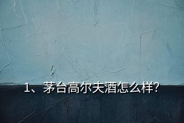 1、茅臺(tái)高爾夫酒怎么樣？