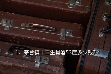 1、茅臺鎮(zhèn)十二生肖酒53度多少錢？