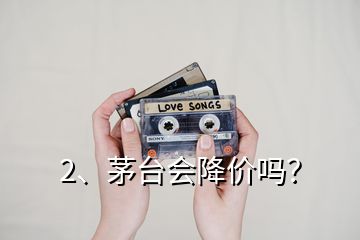 2、茅臺會降價嗎？