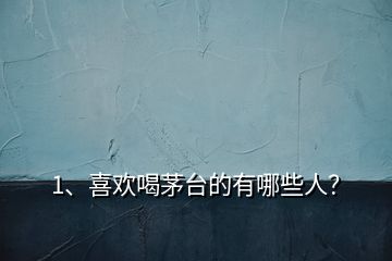 1、喜歡喝茅臺的有哪些人？
