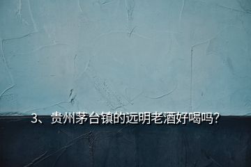 3、貴州茅臺(tái)鎮(zhèn)的遠(yuǎn)明老酒好喝嗎？