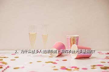 2、為什么很多人覺(jué)得市面上賣的茅臺(tái)大多是假的？