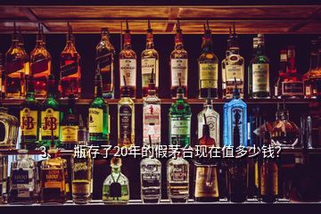 3、一瓶存了20年的假茅臺現(xiàn)在值多少錢？