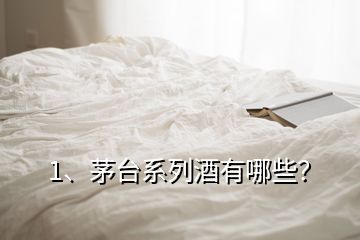 1、茅臺(tái)系列酒有哪些？