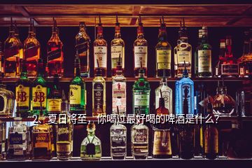 2、夏日將至，你喝過最好喝的啤酒是什么？
