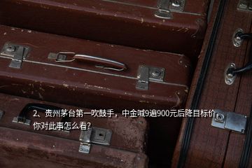 2、貴州茅臺第一吹鼓手，中金喊9遍900元后降目標(biāo)價，你對此事怎么看？