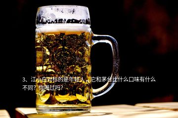 3、江小白對標(biāo)的是年輕人，它和茅臺比什么口味有什么不同？你喝過嗎？