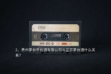 2、貴州茅臺年份酒有限公司與正宗茅臺酒什么關系？