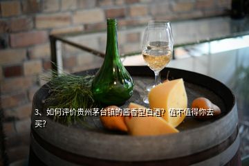3、如何評價貴州茅臺鎮(zhèn)的醬香型白酒？值不值得你去買？
