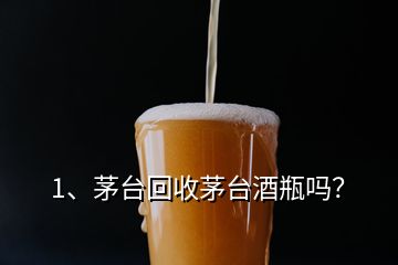 1、茅臺(tái)回收茅臺(tái)酒瓶嗎？