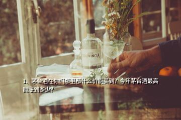 1、茅臺酒在你們那里都什么價能買到？今年茅臺酒最高能漲到多少？