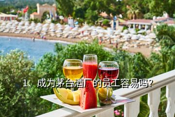 1、成為茅臺酒廠的員工容易嗎？