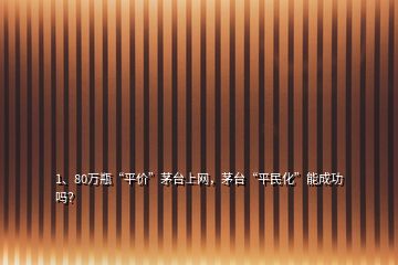 1、80萬瓶“平價(jià)”茅臺(tái)上網(wǎng)，茅臺(tái)“平民化”能成功嗎？