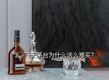 2、飛天茅臺(tái)為什么這么難買？