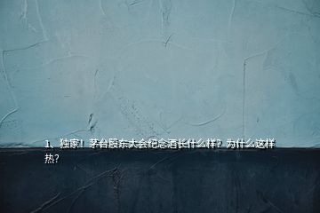1、獨家！茅臺股東大會紀念酒長什么樣？為什么這樣熱？
