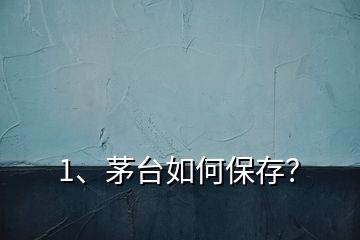 1、茅臺(tái)如何保存？