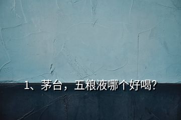 1、茅臺，五糧液哪個好喝？