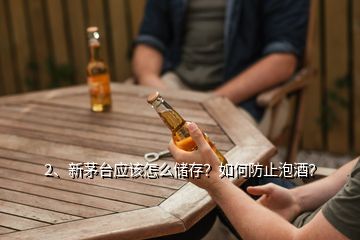 2、新茅臺應該怎么儲存？如何防止泡酒？
