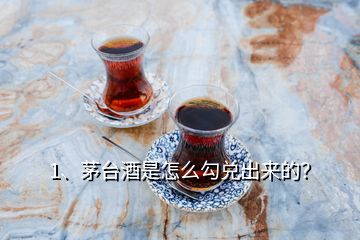 1、茅臺酒是怎么勾兌出來的？