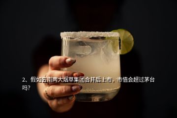 2、假如云南兩大煙草集團(tuán)合并后上市，市值會(huì)超過茅臺(tái)嗎？