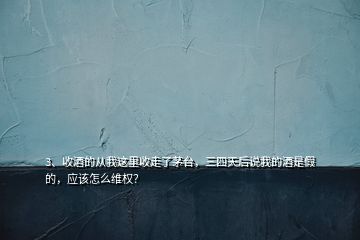 3、收酒的從我這里收走了茅臺(tái)，三四天后說(shuō)我的酒是假的，應(yīng)該怎么維權(quán)？