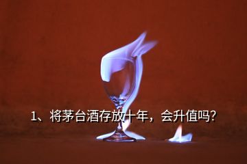 1、將茅臺酒存放十年，會升值嗎？