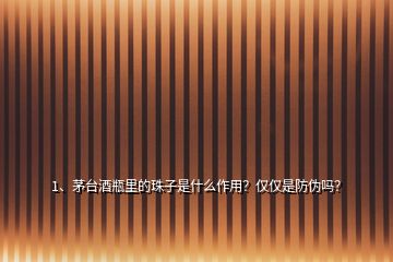 1、茅臺酒瓶里的珠子是什么作用？僅僅是防偽嗎？
