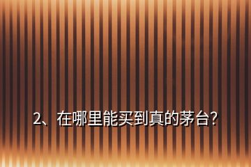 2、在哪里能買到真的茅臺(tái)？