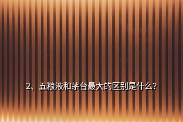 2、五糧液和茅臺最大的區(qū)別是什么？