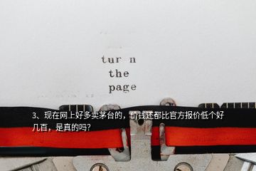 3、現(xiàn)在網(wǎng)上好多賣茅臺的，價錢還都比官方報價低個好幾百，是真的嗎？