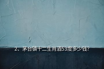 2、茅臺(tái)鎮(zhèn)十二生肖酒53度多少錢？