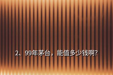 2、99年茅臺，能值多少錢啊？