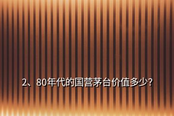 2、80年代的國營茅臺價值多少？