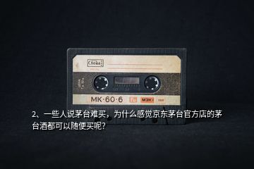 2、一些人說茅臺難買，為什么感覺京東茅臺官方店的茅臺酒都可以隨便買呢？