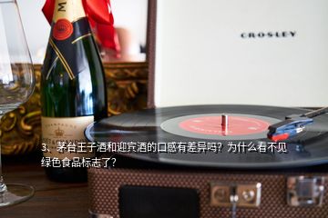 3、茅臺王子酒和迎賓酒的口感有差異嗎？為什么看不見綠色食品標(biāo)志了？