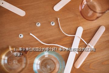 1、事業(yè)單位和國企的哪個好？事業(yè)單位和國企的區(qū)別在哪里？