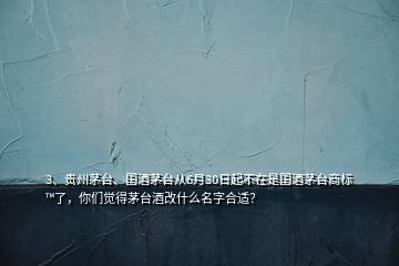 3、貴州茅臺、國酒茅臺從6月30日起不在是國酒茅臺商標?了，你們覺得茅臺酒改什么名字合適？